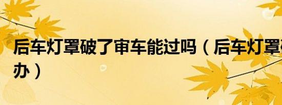 后车灯罩破了审车能过吗（后车灯罩破了怎么办）