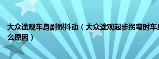 大众途观车身剧烈抖动（大众途观起步拐弯时车身抖动是什么原因）