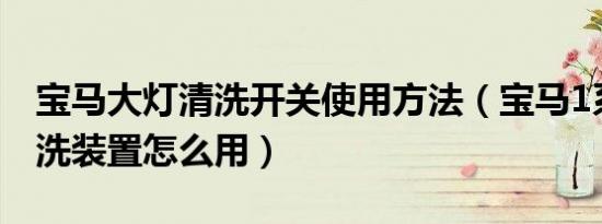 宝马大灯清洗开关使用方法（宝马1系大灯清洗装置怎么用）