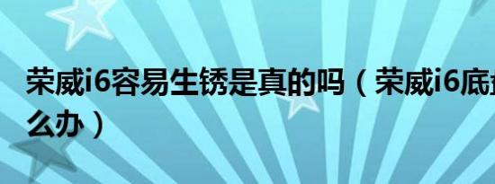 荣威i6容易生锈是真的吗（荣威i6底盘生锈怎么办）