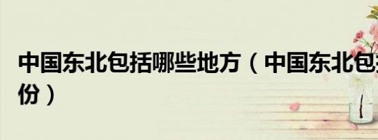 中国东北包括哪些地方（中国东北包括哪些省份）