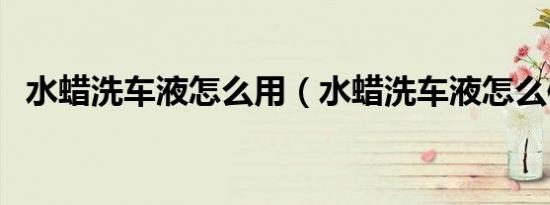 水蜡洗车液怎么用（水蜡洗车液怎么使用）