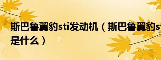 斯巴鲁翼豹sti发动机（斯巴鲁翼豹sti发动机是什么）