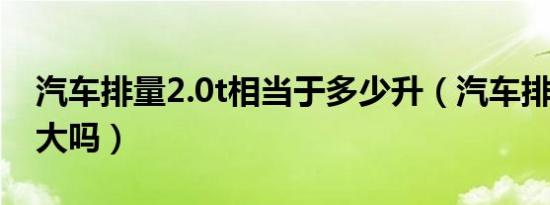 汽车排量2.0t相当于多少升（汽车排量2.0算大吗）