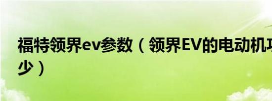 福特领界ev参数（领界EV的电动机功率是多少）