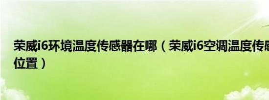 荣威i6环境温度传感器在哪（荣威i6空调温度传感器在什么位置）