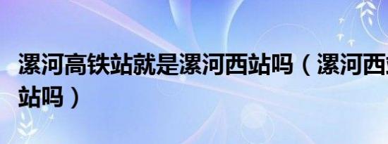 漯河高铁站就是漯河西站吗（漯河西站是高铁站吗）
