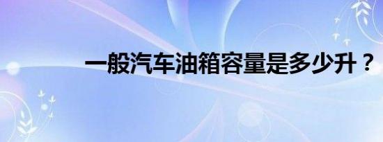 一般汽车油箱容量是多少升？