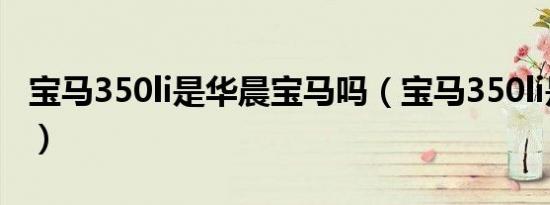 宝马350li是华晨宝马吗（宝马350li是三系吗）