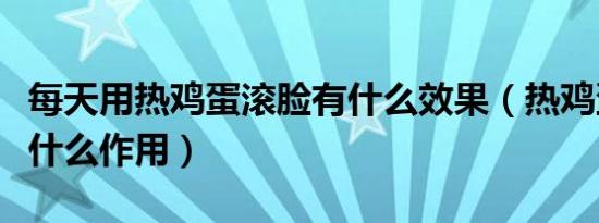 每天用热鸡蛋滚脸有什么效果（热鸡蛋滚脸有什么作用）