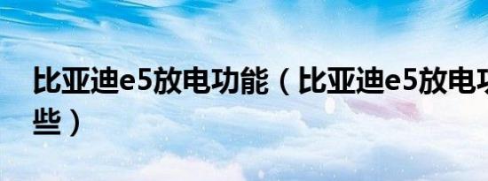 比亚迪e5放电功能（比亚迪e5放电功能有哪些）