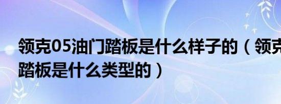 领克05油门踏板是什么样子的（领克05油门踏板是什么类型的）