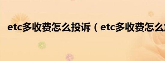 etc多收费怎么投诉（etc多收费怎么解决）