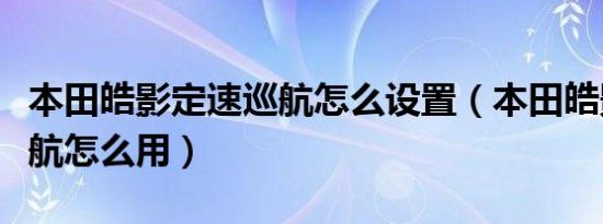 本田皓影定速巡航怎么设置（本田皓影定速巡航怎么用）