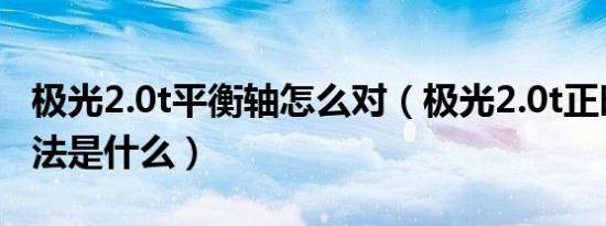 极光2.0t平衡轴怎么对（极光2.0t正时曲轴对法是什么）