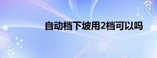 自动档下坡用2档可以吗