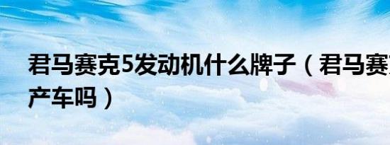 君马赛克5发动机什么牌子（君马赛克5是国产车吗）