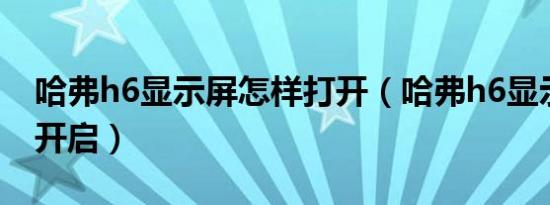 哈弗h6显示屏怎样打开（哈弗h6显示屏怎么开启）