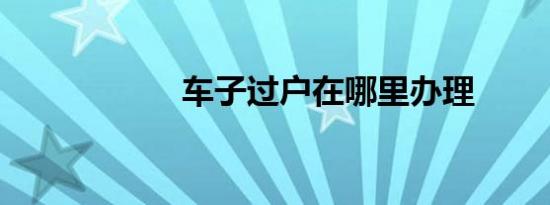 车子过户在哪里办理