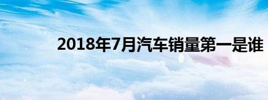 2018年7月汽车销量第一是谁