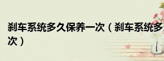 刹车系统多久保养一次（刹车系统多久保养一次）