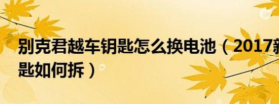 别克君越车钥匙怎么换电池（2017新君越钥匙如何拆）