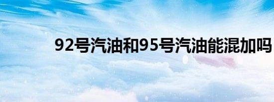 92号汽油和95号汽油能混加吗