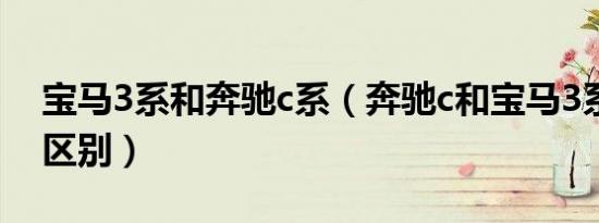 宝马3系和奔驰c系（奔驰c和宝马3系有什么区别）