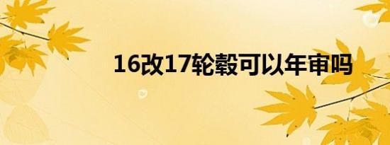 16改17轮毂可以年审吗