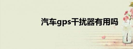 汽车gps干扰器有用吗