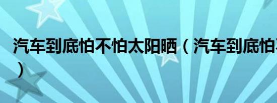 汽车到底怕不怕太阳晒（汽车到底怕不怕雨淋）