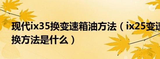 现代ix35换变速箱油方法（ix25变速箱油更换方法是什么）