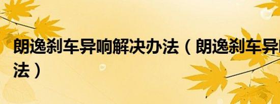 朗逸刹车异响解决办法（朗逸刹车异响解决办法）