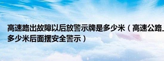 高速路出故障以后放警示牌是多少米（高速公路上发生故障多少米后面摆安全警示）