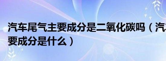 汽车尾气主要成分是二氧化碳吗（汽车尾气主要成分是什么）