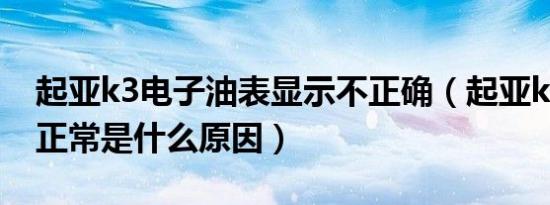 起亚k3电子油表显示不正确（起亚k3油表不正常是什么原因）