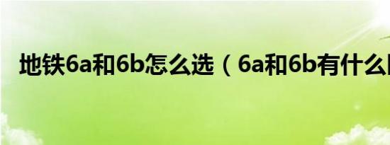 地铁6a和6b怎么选（6a和6b有什么区别）