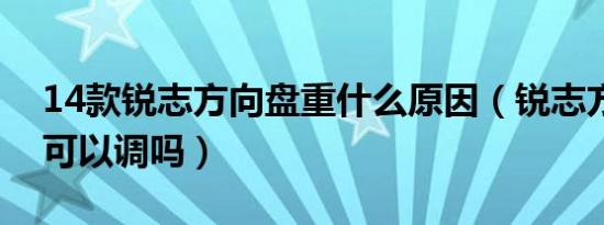 14款锐志方向盘重什么原因（锐志方向盘重可以调吗）