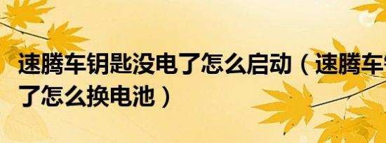 速腾车钥匙没电了怎么启动（速腾车钥匙没电了怎么换电池）