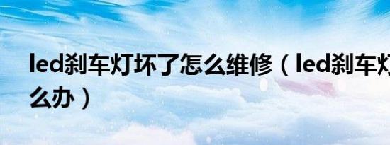 led刹车灯坏了怎么维修（led刹车灯坏了怎么办）