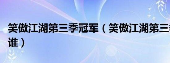 笑傲江湖第三季冠军（笑傲江湖第三季冠军是谁）