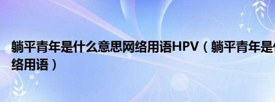 躺平青年是什么意思网络用语HPV（躺平青年是什么意思网络用语）