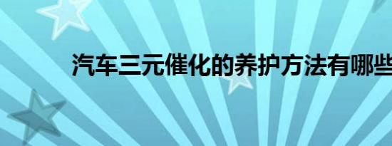 汽车三元催化的养护方法有哪些