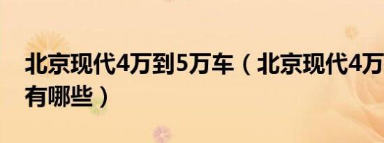 北京现代4万到5万车（北京现代4万到5万车有哪些）