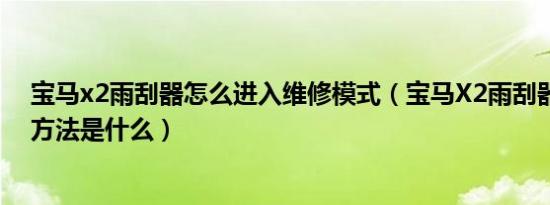 宝马x2雨刮器怎么进入维修模式（宝马X2雨刮器拆卸更换方法是什么）