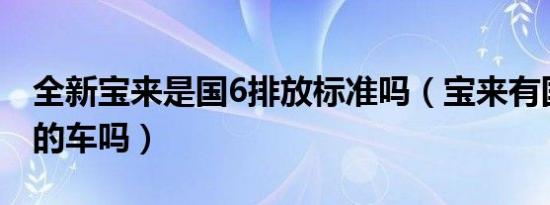 全新宝来是国6排放标准吗（宝来有国六排放的车吗）