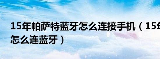 15年帕萨特蓝牙怎么连接手机（15年帕萨特怎么连蓝牙）