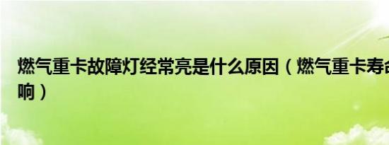 燃气重卡故障灯经常亮是什么原因（燃气重卡寿命受什么影响）