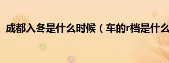 成都入冬是什么时候（车的r档是什么意思）