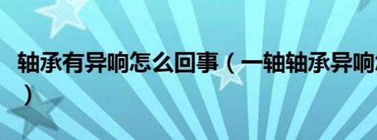 轴承有异响怎么回事（一轴轴承异响怎么判断）